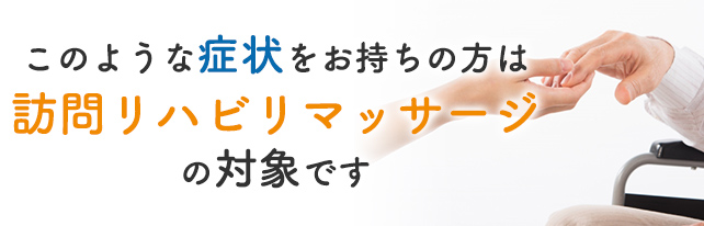 このような症状をお持ちの方は訪問リハビリマッサージの対象です